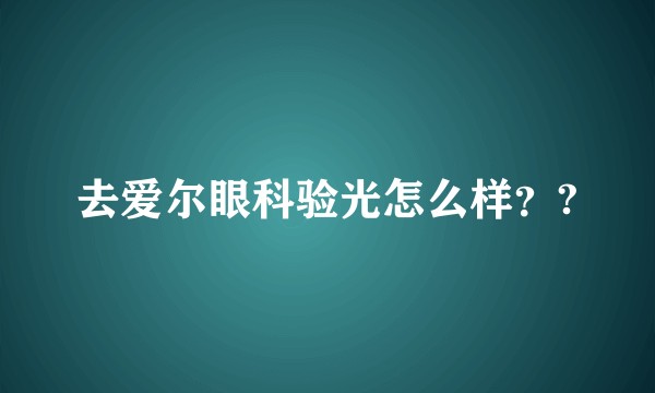 去爱尔眼科验光怎么样？?