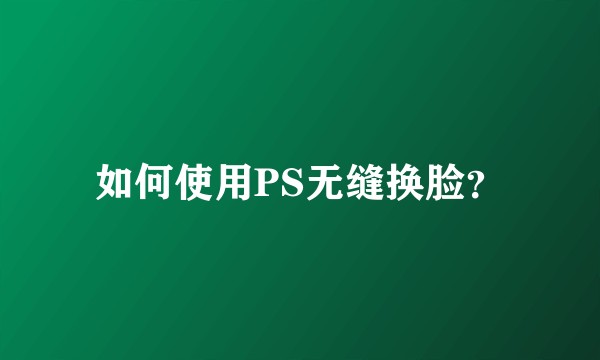 如何使用PS无缝换脸？