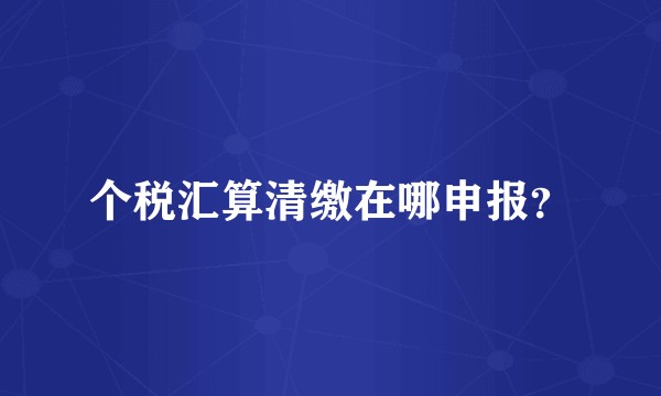 个税汇算清缴在哪申报？