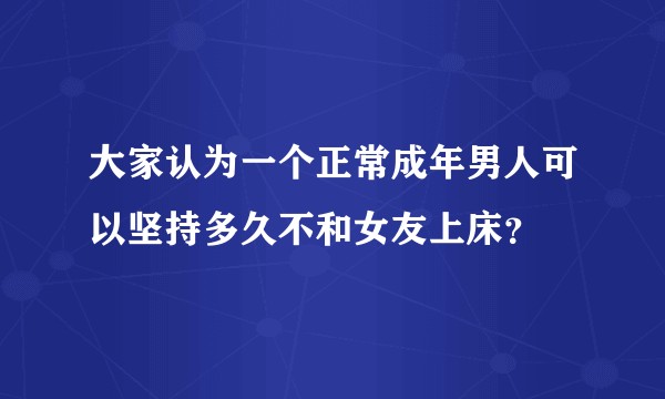 大家认为一个正常成年男人可以坚持多久不和女友上床?