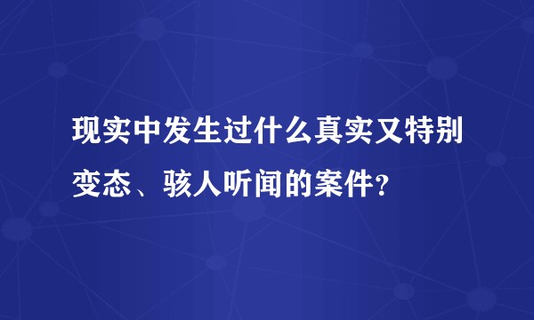 现实中发生过什么真实又特别变态、骇人听闻的案件？