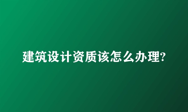 建筑设计资质该怎么办理?