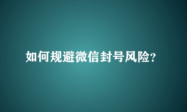 如何规避微信封号风险？