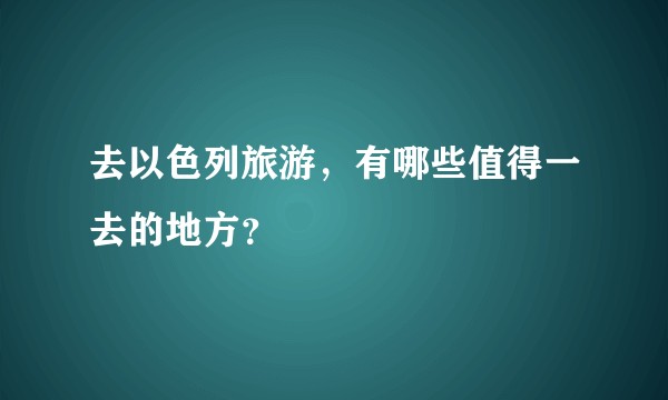 去以色列旅游，有哪些值得一去的地方？
