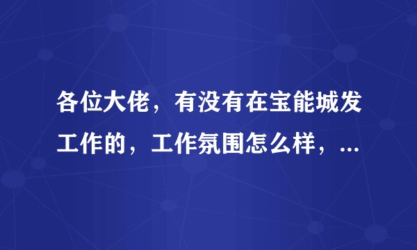 各位大佬，有没有在宝能城发工作的，工作氛围怎么样，总部管培生岗位怎么样，有发展吗？