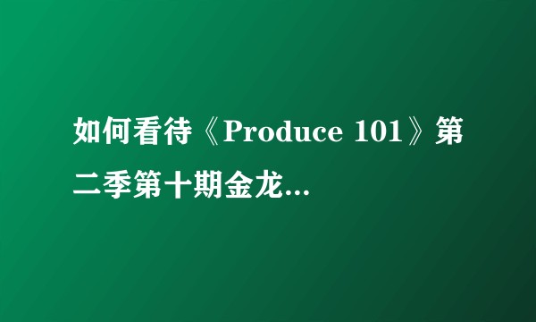 如何看待《Produce 101》第二季第十期金龙国被淘汰？