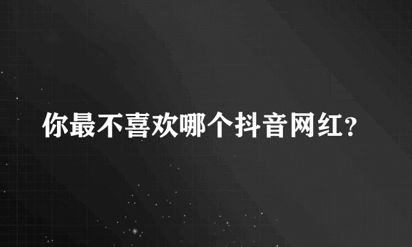 你最不喜欢哪个抖音网红？