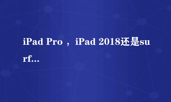 iPad Pro ，iPad 2018还是surface pro？