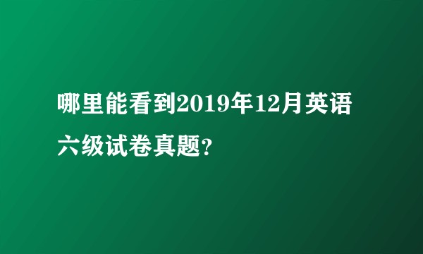 哪里能看到2019年12月英语六级试卷真题？