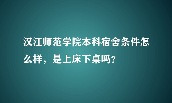 汉江师范学院本科宿舍条件怎么样，是上床下桌吗？