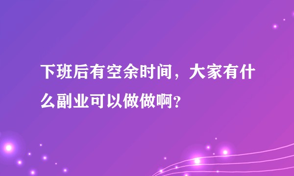 下班后有空余时间，大家有什么副业可以做做啊？