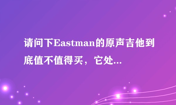 请问下Eastman的原声吉他到底值不值得买,它处在一个什么样的位置上?