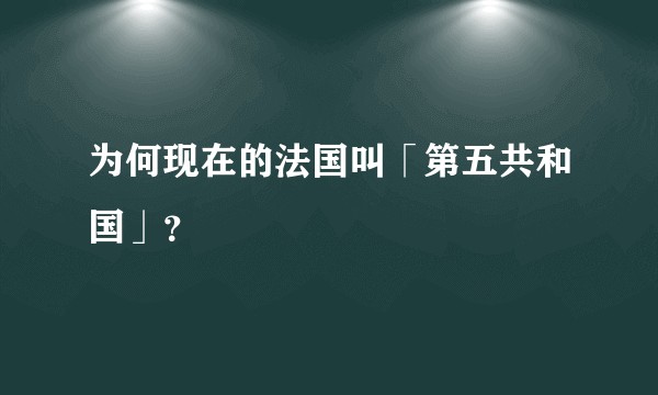 为何现在的法国叫「第五共和国」？
