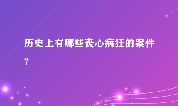 历史上有哪些丧心病狂的案件？