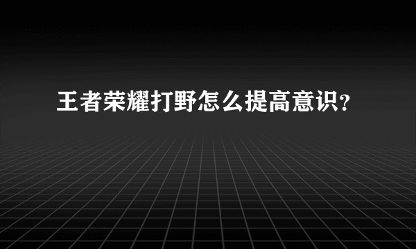王者荣耀打野怎么提高意识？