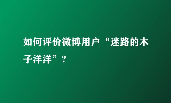 如何评价微博用户“迷路的木子洋洋”?