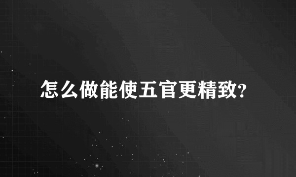 怎么做能使五官更精致？