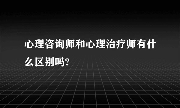 心理咨询师和心理治疗师有什么区别吗?