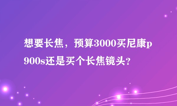 想要长焦，预算3000买尼康p900s还是买个长焦镜头？