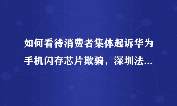 如何看待消费者集体起诉华为手机闪存芯片欺骗，深圳法院已受理 ？