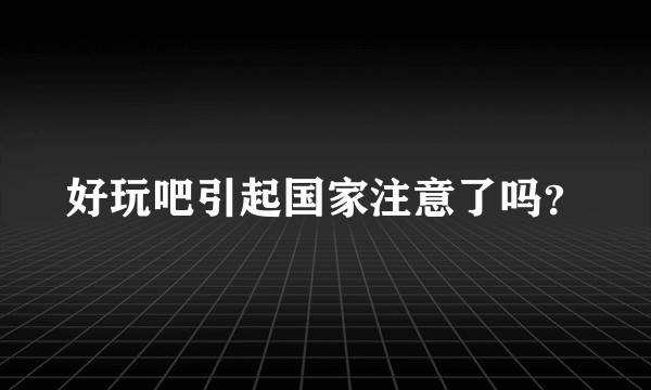好玩吧引起国家注意了吗？