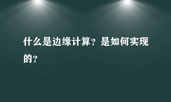 什么是边缘计算？是如何实现的？
