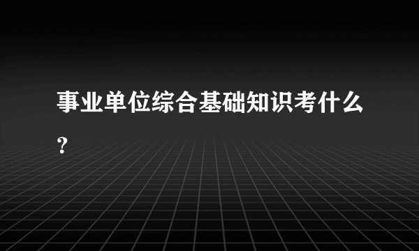 事业单位综合基础知识考什么？