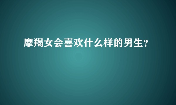 摩羯女会喜欢什么样的男生？