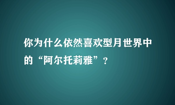 你为什么依然喜欢型月世界中的“阿尔托莉雅”？