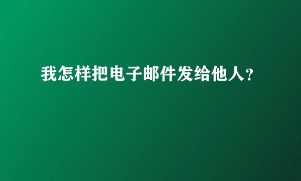我怎样把电子邮件发给他人？