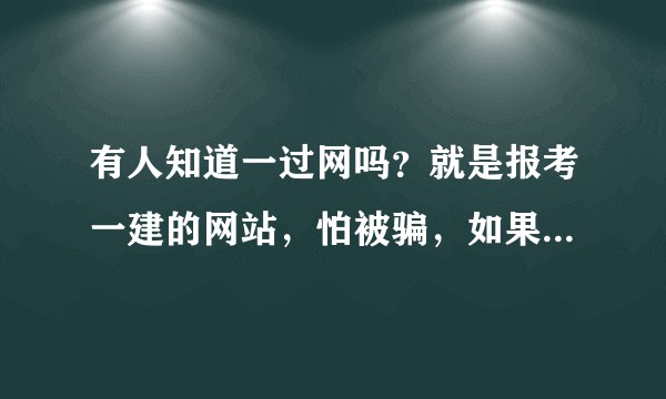 有人知道一过网吗？就是报考一建的网站，怕被骗，如果有知道的请解答下，他们靠谱吗?