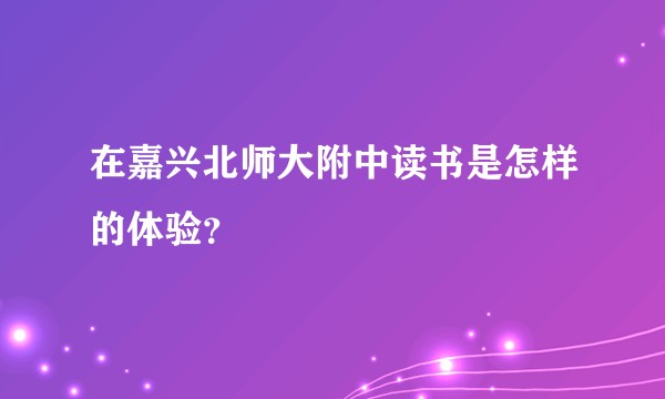 在嘉兴北师大附中读书是怎样的体验？