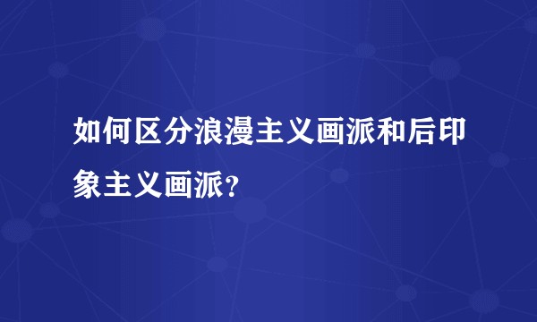 如何区分浪漫主义画派和后印象主义画派?