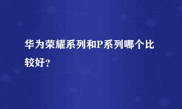 华为荣耀系列和P系列哪个比较好？