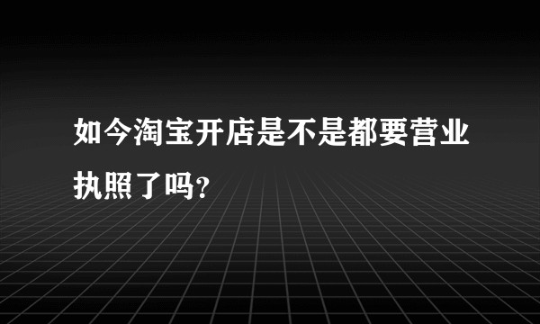 如今淘宝开店是不是都要营业执照了吗?