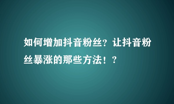如何增加抖音粉丝？让抖音粉丝暴涨的那些方法！?