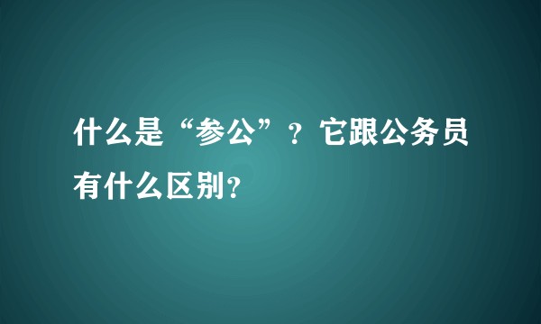 什么是“参公”?它跟公务员有什么区别?