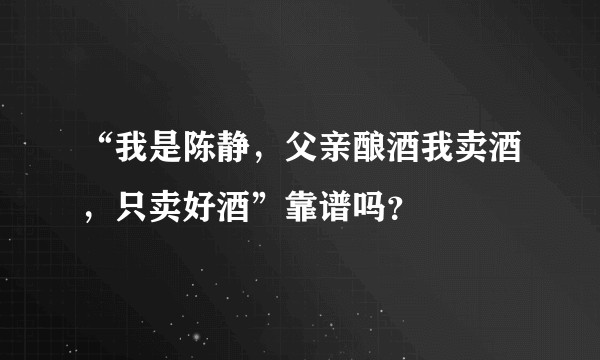 “我是陈静，父亲酿酒我卖酒，只卖好酒”靠谱吗？