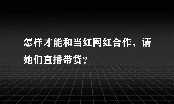 怎样才能和当红网红合作，请她们直播带货？