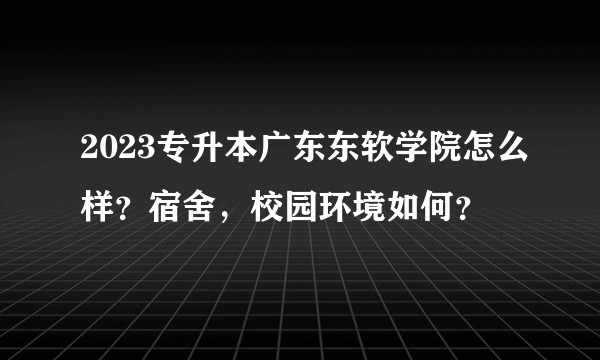 2023专升本广东东软学院怎么样？宿舍，校园环境如何？