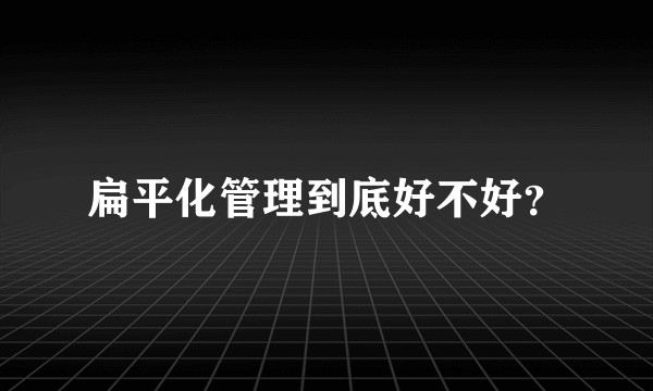 扁平化管理到底好不好？