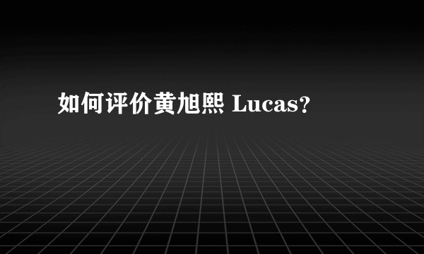 如何评价黄旭熙 Lucas？