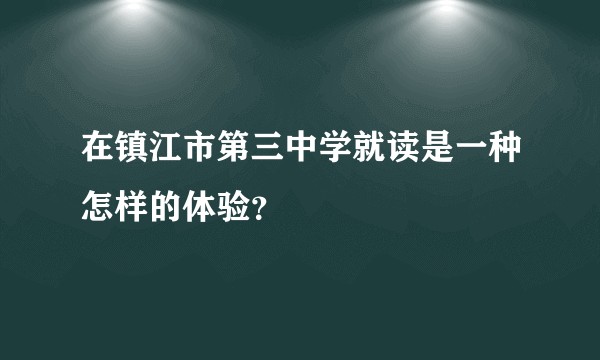 在镇江市第三中学就读是一种怎样的体验?