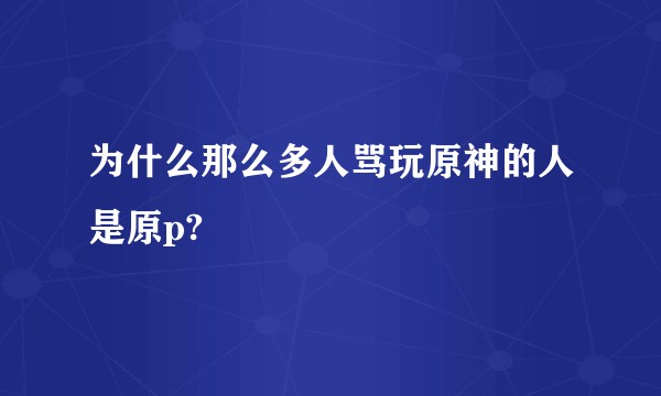 为什么那么多人骂玩原神的人是原p?