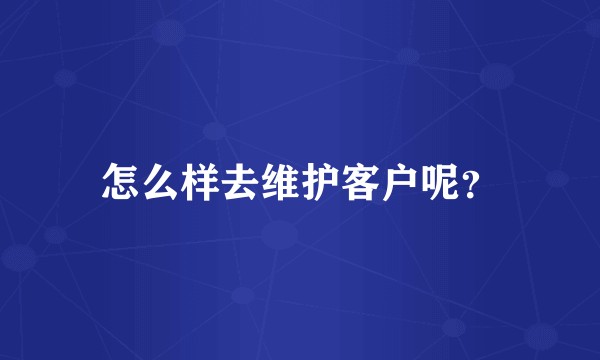 怎么样去维护客户呢？
