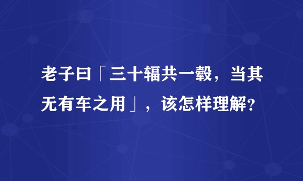老子曰「三十辐共一毂，当其无有车之用」，该怎样理解？