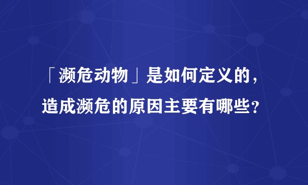 「濒危动物」是如何定义的,造成濒危的原因主要有哪些?