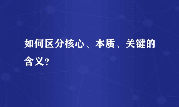 如何区分核心、本质、关键的含义？