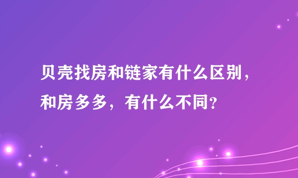 贝壳找房和链家有什么区别，和房多多，有什么不同？