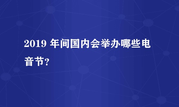 2019 年间国内会举办哪些电音节？